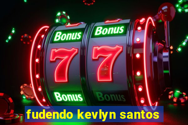 fudendo kevlyn santos